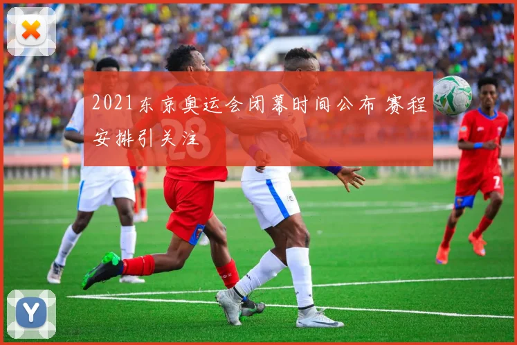 2021东京奥运会闭幕时间公布 赛程安排引关注