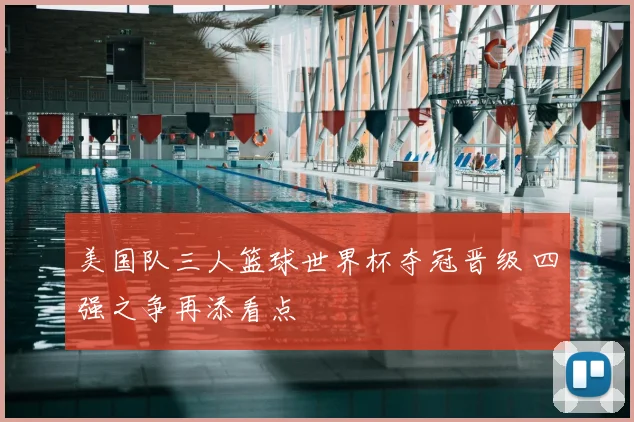 美国队三人篮球世界杯夺冠晋级 四强之争再添看点