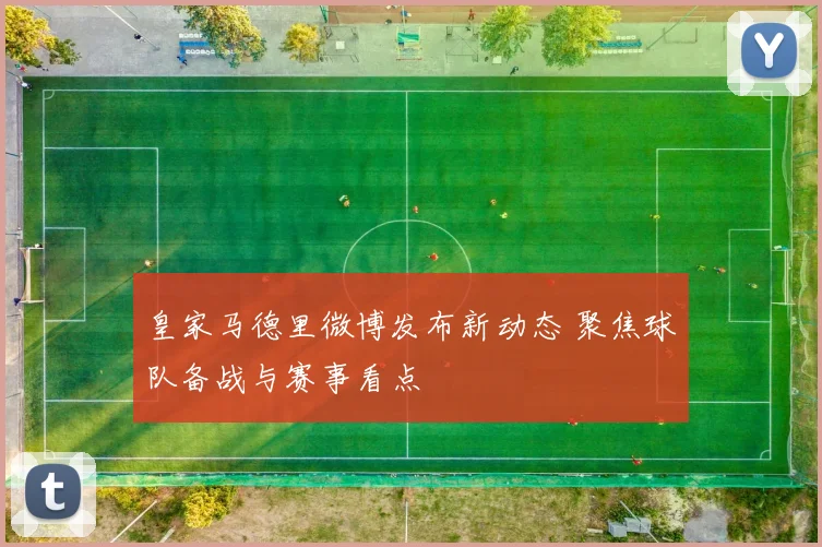 皇家马德里微博发布新动态 聚焦球队备战与赛事看点