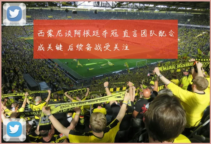 西蒙尼谈阿根廷夺冠 直言团队配合成关键 后续备战受关注