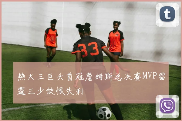 热火三巨头首冠詹姆斯总决赛MVP雷霆三少饮恨失利