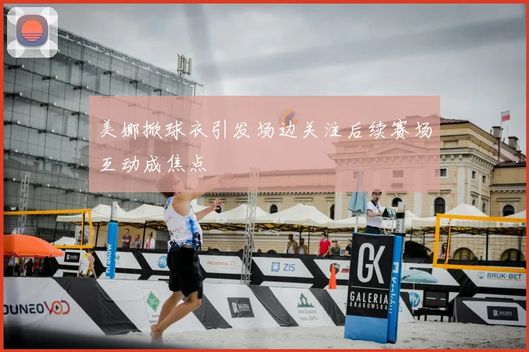 美娜掀球衣引发场边关注后续赛场互动成焦点