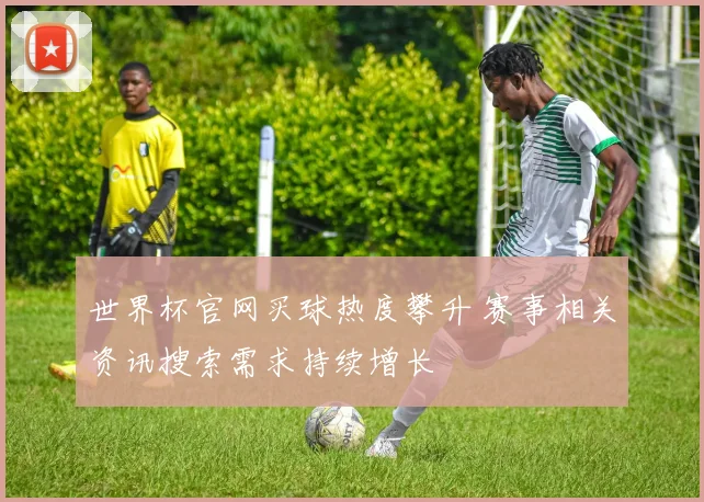 世界杯官网买球热度攀升 赛事相关资讯搜索需求持续增长