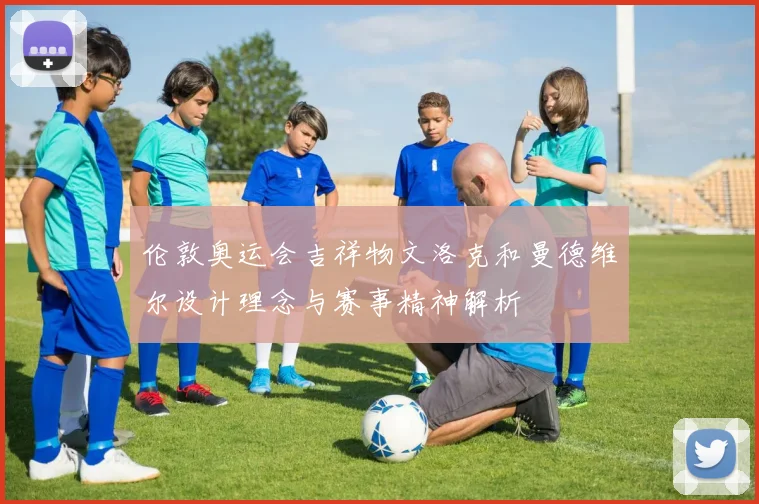 伦敦奥运会吉祥物文洛克和曼德维尔设计理念与赛事精神解析