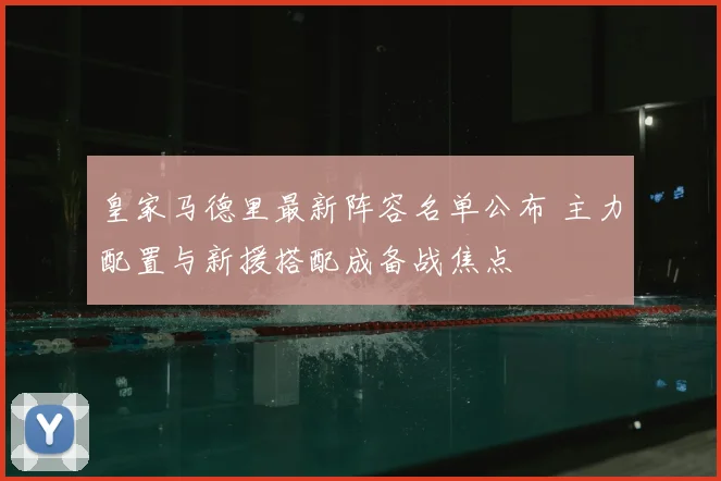 皇家马德里最新阵容名单公布 主力配置与新援搭配成备战焦点