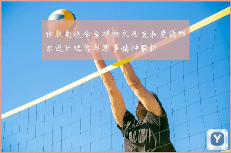 伦敦奥运会吉祥物文洛克和曼德维尔设计理念与赛事精神解析