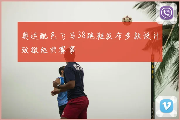奥运配色飞马38跑鞋发布多款设计致敬经典赛事