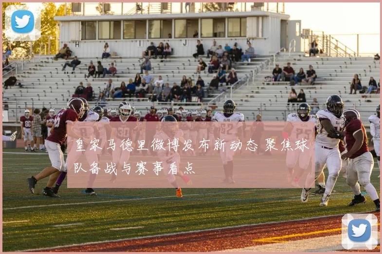皇家马德里微博发布新动态 聚焦球队备战与赛事看点